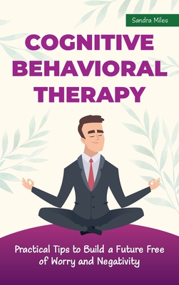 Cognitive Behavioral Therapy: Practical Tips to Build a Future Free of Worry and Negativity Cover Image