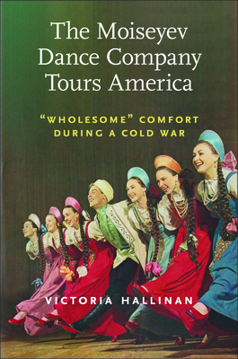 The Moiseyev Dance Company Tours America: "Wholesome" Comfort during a Cold War (Culture and Politics in the Cold War and Beyond)