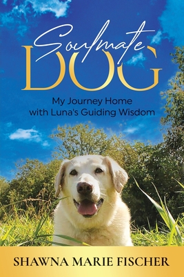 Soulmate Dog: My Journey Home with Luna's Guiding Wisdom By Shawna Marie Fischer Cover Image