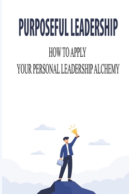 Purposeful Leadership: How To Apply Your Personal Leadership Alchemy: Leveraging An Organizational Social Impact Strategy By Kiera Beja Cover Image