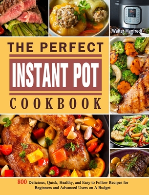 The Perfect Instant Pot Cookbook: 800 Delicious, Quick, Healthy, and Easy to Follow Recipes for Beginners and Advanced Users on A Budget Cover Image
