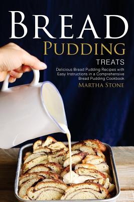 Bread Pudding Treats: Delicious Bread Pudding Recipes with Easy Instructions in a Comprehensive Bread Pudding Cookbook By Martha Stone Cover Image