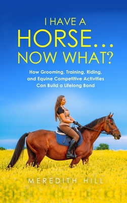 I Have a Horse... Now What: How Grooming, Training, Riding, and Equine Competitive Activities Can Build a Lifelong Bond Cover Image