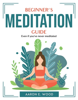 Beginner's Meditation Guide: Even if you've never meditated By Aaron E Wood Cover Image