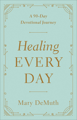 Healing Every Day: A 90-Day Devotional Journey By Mary E. Demuth Cover Image