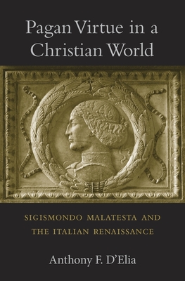 Pagan Virtue in a Christian World: Sigismondo Malatesta and the Italian Renaissance By Anthony F. D'Elia Cover Image