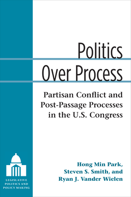 Politics Over Process: Partisan Conflict and Post-Passage Processes in the U.S. Congress (Legislative Politics And Policy Making)