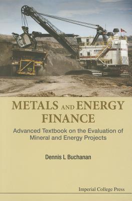 Metals and Energy Finance: Advanced Textbook on the Evaluation of Mineral and Energy Projects By Dennis L. Buchanan Cover Image