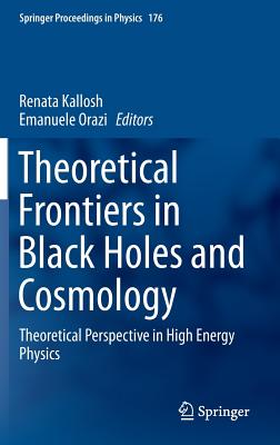 Theoretical Frontiers in Black Holes and Cosmology: Theoretical Perspective in High Energy Physics (Springer Proceedings in Physics #176) By Renata Kallosh (Editor), Emanuele Orazi (Editor) Cover Image