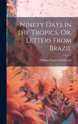 Ninety Days in the Tropics, Or, Letters From Brazil By William Stuart Auchincloss Cover Image