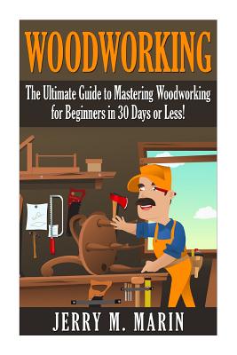 Woodworking: The Ultimate Guide to Mastering Woodworking for Beginners in 30 Days or Less! By Jerry Marin Cover Image