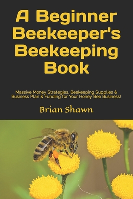 A Beginner Beekeeper's Beekeeping Book: Massive Money Strategies, Beekeeping Supplies & Business Plan & Funding for Your Honey Bee Business! Cover Image