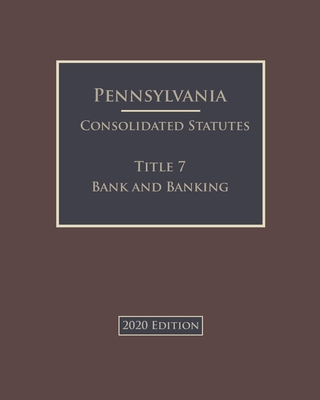 Pennsylvania Consolidated Statutes Title 7 Banks and Banking 2020 Edition Cover Image