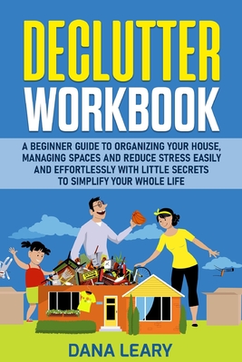 Declutter Workbook: A Beginner Guide to Organizing your House, Managing Spaces and Reduce Stress Easily and Effortlessly with Little Secre By Dana Leary Cover Image