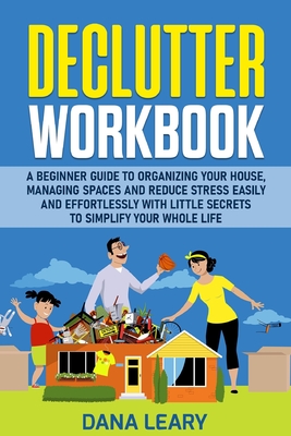 Declutter Workbook: A Beginner Guide to Organizing your House, Managing Spaces and Reduce Stress Easily and Effortlessly with Little Secre Cover Image