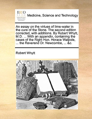 An Essay on the Virtues of Lime-Water in the Cure of the Stone. the Second Edition Corrected, with Additions. by Robert Whytt, M.D. ... with an Append Cover Image