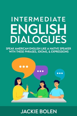 Intermediate English Dialogues: Speak American English Like a Native Speaker with these Phrases, Idioms, & Expressions By Jackie Bolen Cover Image