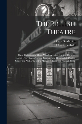 The British Theatre: Or, a Collection of Plays, Which Are Acted at the Theatres Royal, Drury Lane, Covent Garden, and Haymarket. Printed Un Cover Image
