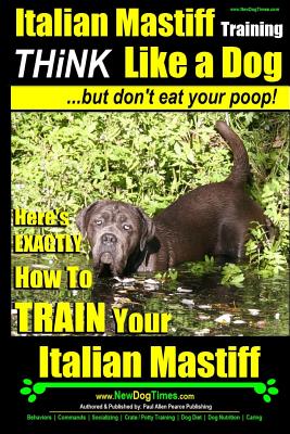 Italian Mastiff, Italian Mastiff Training Think Like a Dog...but don't eat your poop!: Here's EXACTLY How to TRAIN Your Italian Mastiff