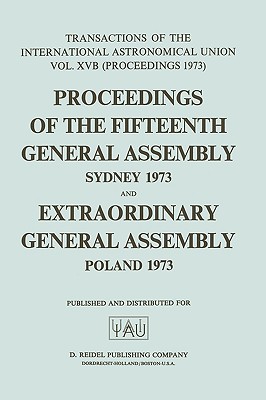 Transactions of the International Astronomical Union: Proceedings of the Fifteenth General Assembly Sydney 1973 and Extraordinary General Assembly Pol (International Astronomical Union Transactions #15)