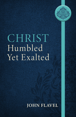 Christ Humbled Yet Exalted By John Flavel, J. Stephen Yuille (Abridged by) Cover Image