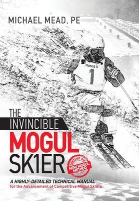 The Invincible Mogul Skier: A Highly-Detailed Technical Manual for the Advancement of Competitive Mogul Skiers Cover Image