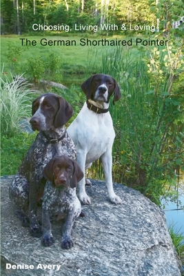 Choosing, Living With & Loving The German Shorthaired Pointer By Denise Avery Cover Image