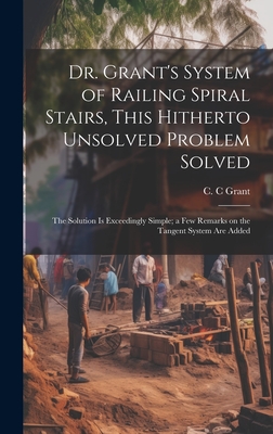 Dr. Grant's System of Railing Spiral Stairs, This Hitherto Unsolved Problem Solved; the Solution is Exceedingly Simple; a few Remarks on the Tangent S Cover Image