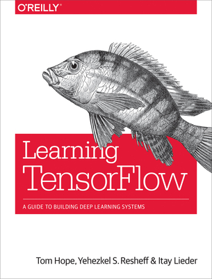 Learning Tensorflow: A Guide to Building Deep Learning Systems By Tom Hope, Yehezkel S. Resheff, Itay Lieder Cover Image