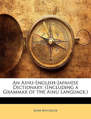 An Ainu-English-Japanese Dictionary: (Including a Grammar of the Ainu Language.) By John Batchelor Cover Image