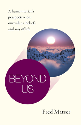 Beyond Us: A Humanitarian's Perspective on Our Values, Beliefs and Way of Life By Fred Matser Cover Image