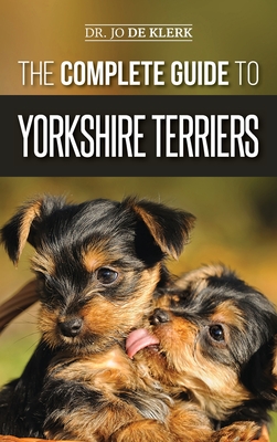 The Complete Guide to Yorkshire Terriers: Learn Everything about How to Find, Train, Raise, Feed, Groom, and Love your new Yorkie Puppy Cover Image