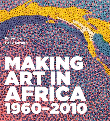 Making Art in Africa: 1960-2010 By Anthony Caro (Foreword by), Polly Savage (Editor), Robert Loder (Contributions by), John Picton (Contributions by) Cover Image