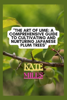 The Art of Ume: A Comprehensive Guide to Cultivating and Nurturing Japanese Plum Trees: From Blossoms to Bonsai: Mastering the Techniq Cover Image