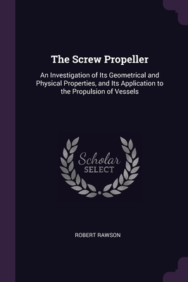 The Screw Propeller: An Investigation of Its Geometrical and Physical Properties, and Its Application to the Propulsion of Vessels Cover Image