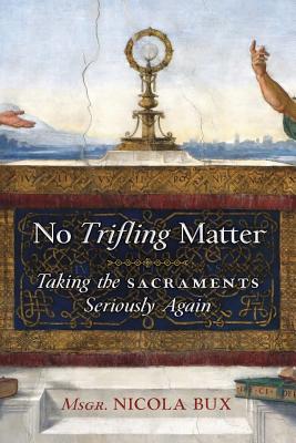 No Trifling Matter: Taking the Sacraments Seriously Again By Msgr Nicola Bux, Vittorio Messori (Preface by), Christopher J. Malloy (Foreword by) Cover Image