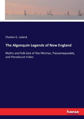 The Algonquin Legends of New England: Myths and folk lore of the Micmac, Passamaquoddy, and Penobscot tribes Cover Image