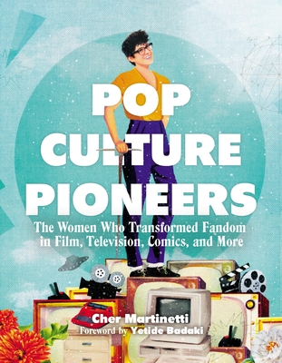 Pop Culture Pioneers: The Women Who Transformed Fandom in Film, Television, Comics, and More By Cher Martinetti, Yetide Badaki (Foreword by) Cover Image