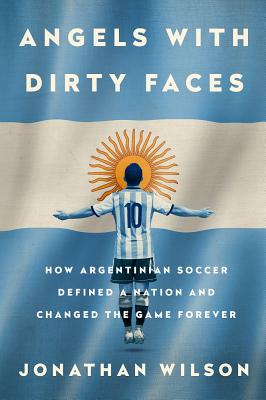 Angels with Dirty Faces: How Argentinian Soccer Defined a Nation and Changed the Game Forever Cover Image