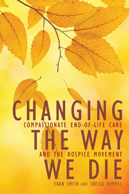 Changing the Way We Die: Compassionate End of Life Care and The Hospice Movement By Fran Smith, Sheila Himmel, Joan Halifax (Foreword by) Cover Image
