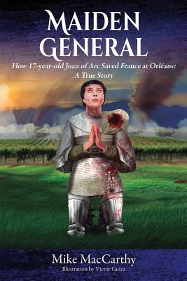 Maiden General: How a 17-year-old Joan of Arc Saved France at Orleans: A True Story By Mike MacCarthy Cover Image