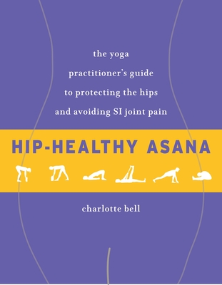 Hip-Healthy Asana: The Yoga Practitioner's Guide to Protecting the Hips and Avoiding SI Joint Pain Cover Image