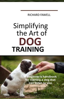 Simplifying the Art of Dog Training: A Beginner's handbook for training a dog that can listen to you By Richard E. Fawell Cover Image
