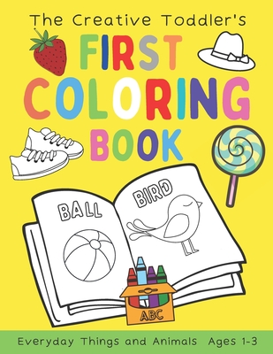 The Creative Toddler's First Coloring Book Ages 1-3: 100 Everyday Things and Animals Simple Picture Coloring Books for Kids Preschool Early Learning Cover Image