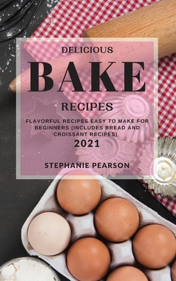 Delicious Bake Recipes 2021: Flavorful Recipes Easy to Make for Beginners (Includes Bread and Croissant Recipes) By Stephanie Pearson Cover Image
