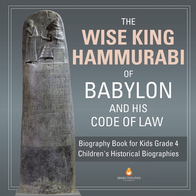 The Wise King Hammurabi of Babylon and His Code of Law Biography Book for Kids Grade 4 Children's Historical Biographies By Dissected Lives Cover Image