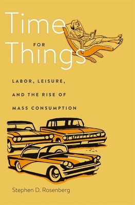 Time for Things: Labor, Leisure, and the Rise of Mass Consumption By Stephen D. Rosenberg Cover Image
