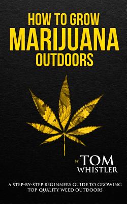 How to Grow Marijuana: Outdoors - A Step-by-Step Beginner's Guide to Growing Top-Quality Weed Outdoors (Volume 2) By Tom Whistler Cover Image