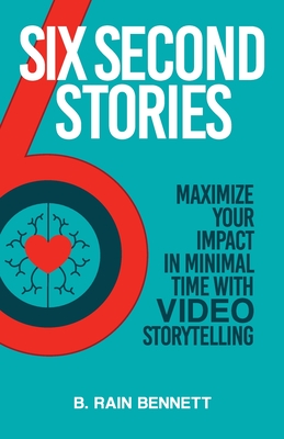 Six Second Stories: Maximize Your Impact in Minimal Time with Video Storytelling By B. Rain Bennett Cover Image