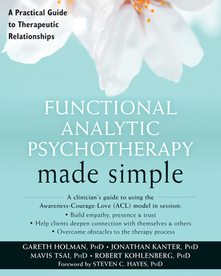 Functional Analytic Psychotherapy Made Simple: A Practical Guide to Therapeutic Relationships (New Harbinger Made Simple) By Gareth Holman, Jonathan W. Kanter, Mavis Tsai Cover Image